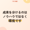 成果を分けるのは、ノウハウではなく環境です